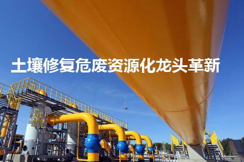 土壤修复危废资源化龙头革新未来：探索下一代化工拆除技术的无限可能！